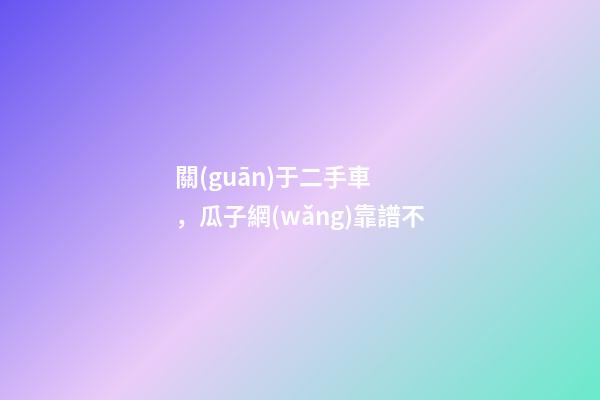 關(guān)于二手車，瓜子網(wǎng)靠譜不